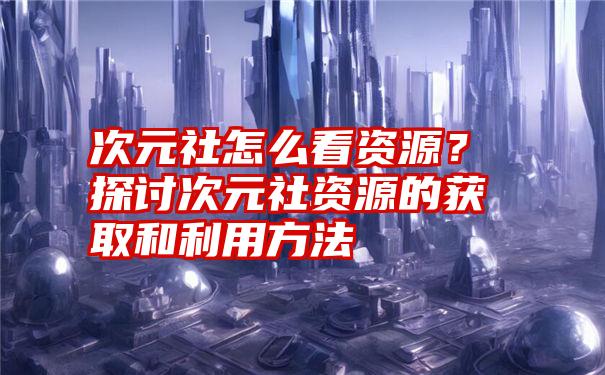 次元社怎么看资源？探讨次元社资源的获取和利用方法