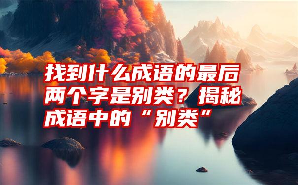 找到什么成语的最后两个字是别类？揭秘成语中的“别类”