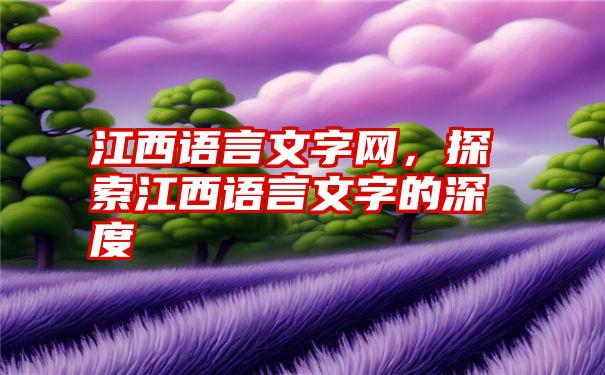 江西语言文字网，探索江西语言文字的深度