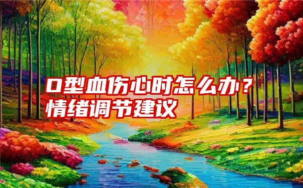 O型血伤心时怎么办？情绪调节建议