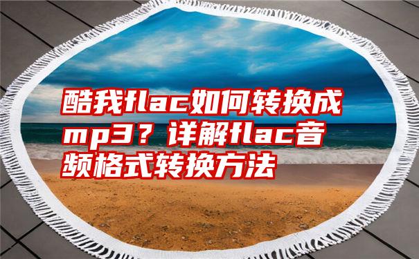 酷我flac如何转换成mp3？详解flac音频格式转换方法