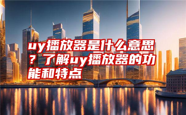 uy播放器是什么意思？了解uy播放器的功能和特点