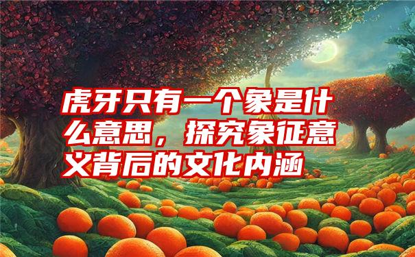 虎牙只有一个象是什么意思，探究象征意义背后的文化内涵