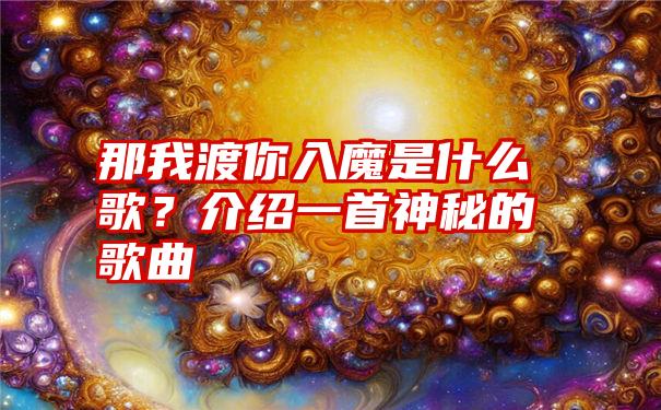 那我渡你入魔是什么歌？介绍一首神秘的歌曲