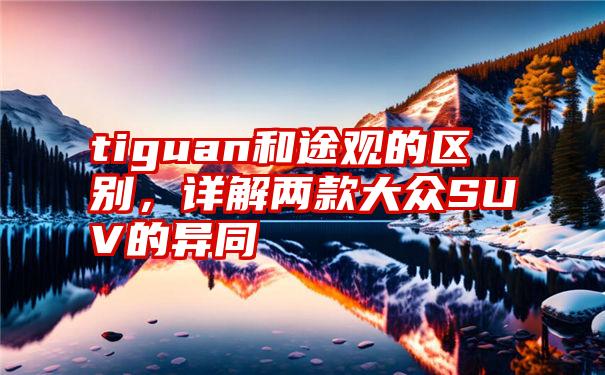 tiguan和途观的区别，详解两款大众SUV的异同