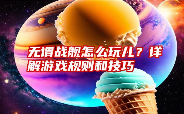 无谓战舰怎么玩儿？详解游戏规则和技巧