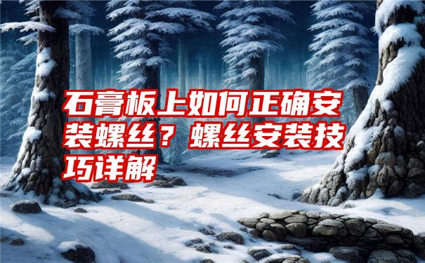 石膏板上如何正确安装螺丝？螺丝安装技巧详解