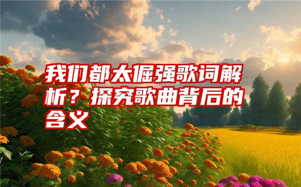 我们都太倔强歌词解析？探究歌曲背后的含义