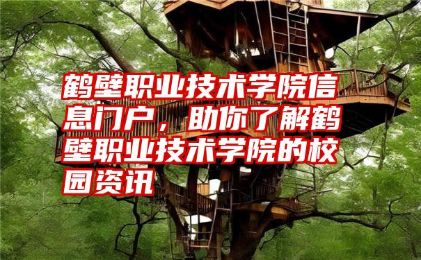 鹤壁职业技术学院信息门户，助你了解鹤壁职业技术学院的校园资讯