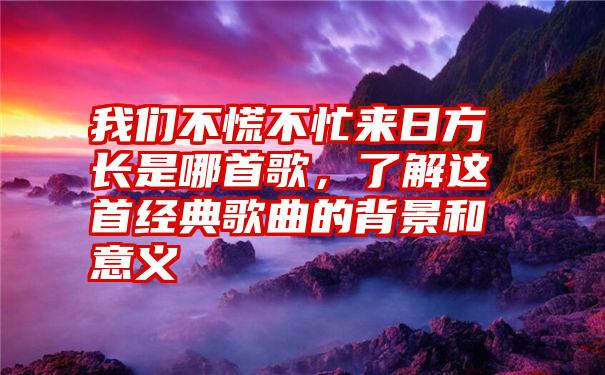 我们不慌不忙来日方长是哪首歌，了解这首经典歌曲的背景和意义