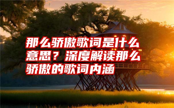 那么骄傲歌词是什么意思？深度解读那么骄傲的歌词内涵