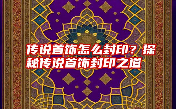 传说首饰怎么封印？探秘传说首饰封印之道