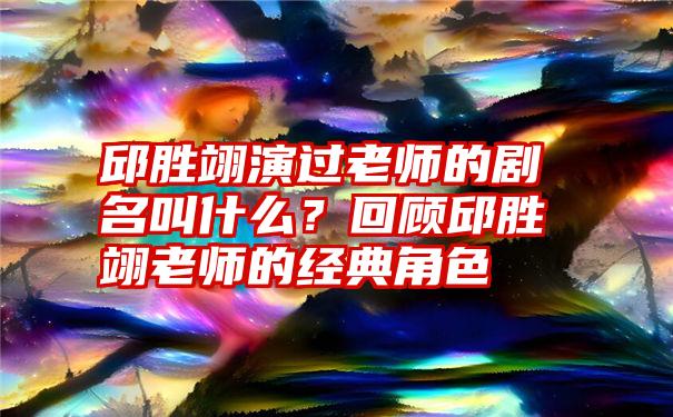 邱胜翊演过老师的剧名叫什么？回顾邱胜翊老师的经典角色