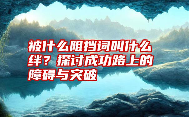 被什么阻挡词叫什么绊？探讨成功路上的障碍与突破