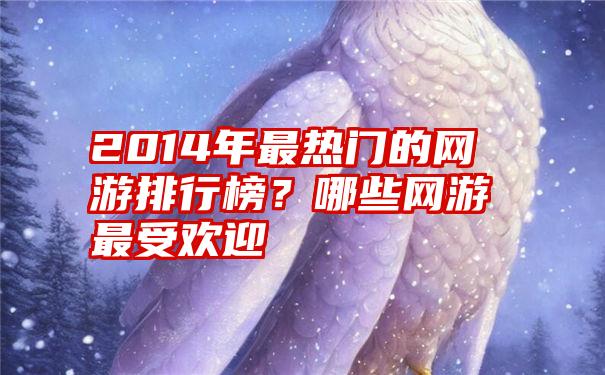 2014年最热门的网游排行榜？哪些网游最受欢迎