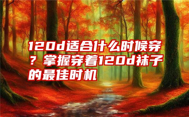 120d适合什么时候穿？掌握穿着120d袜子的最佳时机