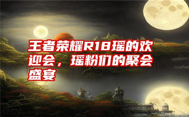 王者荣耀R18瑶的欢迎会，瑶粉们的聚会盛宴