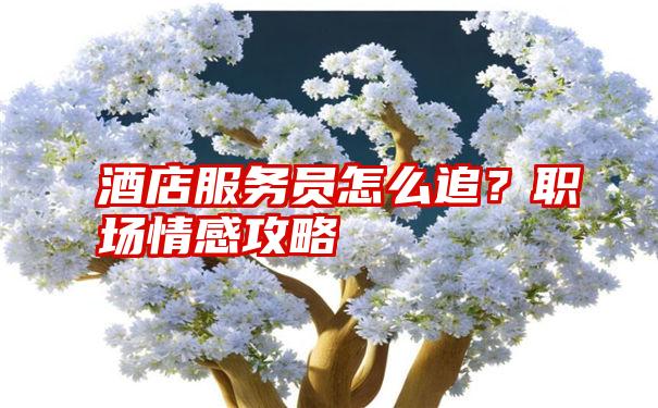 酒店服务员怎么追？职场情感攻略