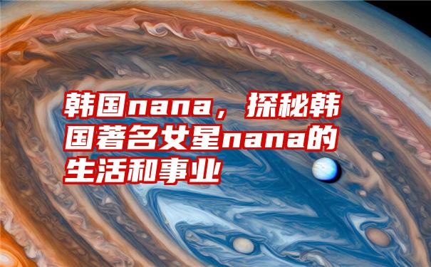 韩国nana，探秘韩国著名女星nana的生活和事业