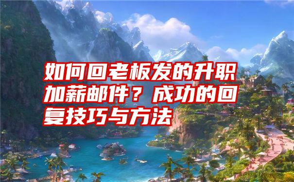 如何回老板发的升职加薪邮件？成功的回复技巧与方法