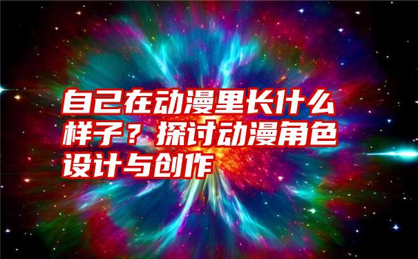 自己在动漫里长什么样子？探讨动漫角色设计与创作