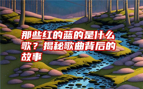 那些红的蓝的是什么歌？揭秘歌曲背后的故事