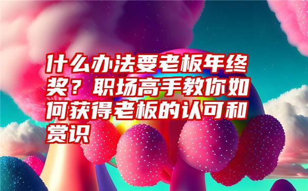 什么办法要老板年终奖？职场高手教你如何获得老板的认可和赏识