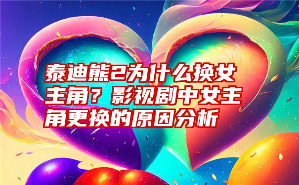 泰迪熊2为什么换女主角？影视剧中女主角更换的原因分析