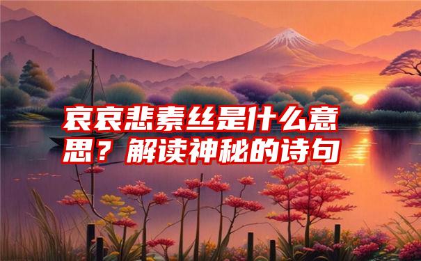 哀哀悲素丝是什么意思？解读神秘的诗句