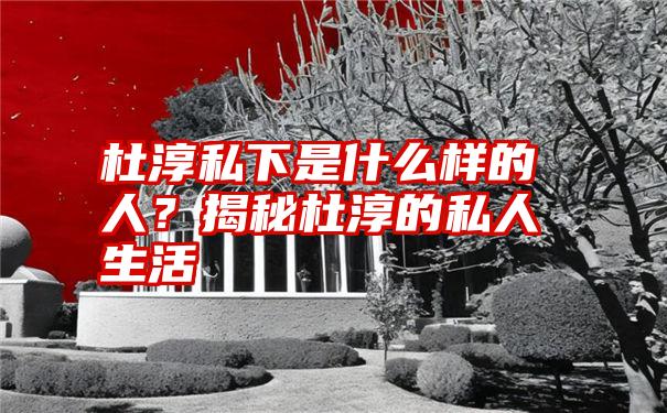 杜淳私下是什么样的人？揭秘杜淳的私人生活