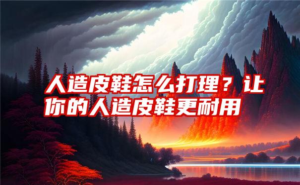 人造皮鞋怎么打理？让你的人造皮鞋更耐用