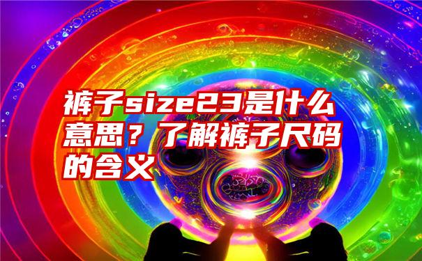 裤子size23是什么意思？了解裤子尺码的含义