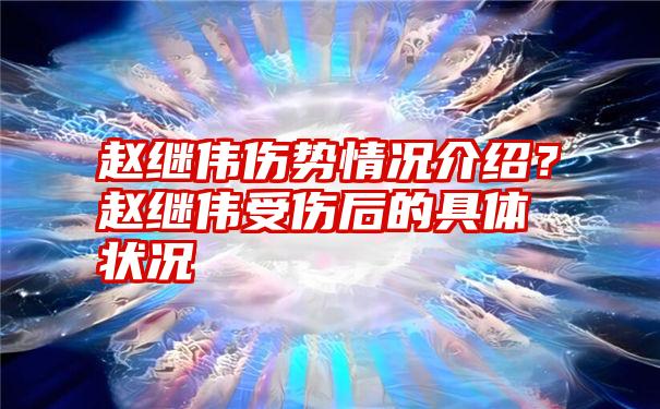 赵继伟伤势情况介绍？赵继伟受伤后的具体状况