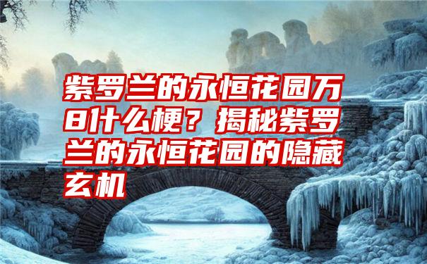 紫罗兰的永恒花园万8什么梗？揭秘紫罗兰的永恒花园的隐藏玄机