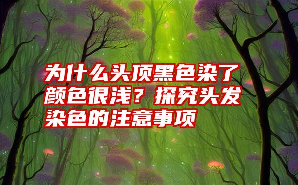 为什么头顶黑色染了颜色很浅？探究头发染色的注意事项