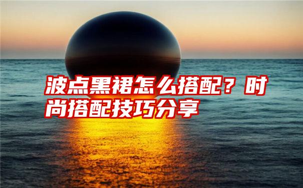 波点黑裙怎么搭配？时尚搭配技巧分享