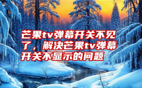 芒果tv弹幕开关不见了，解决芒果tv弹幕开关不显示的问题