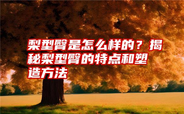 梨型臀是怎么样的？揭秘梨型臀的特点和塑造方法