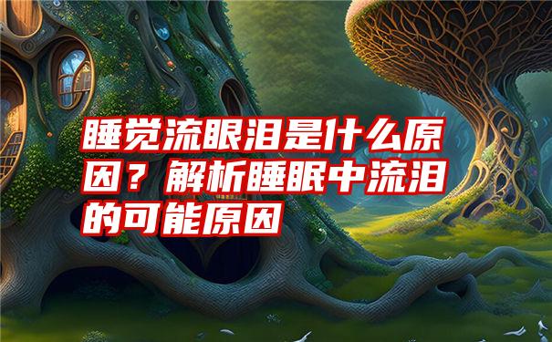 睡觉流眼泪是什么原因？解析睡眠中流泪的可能原因