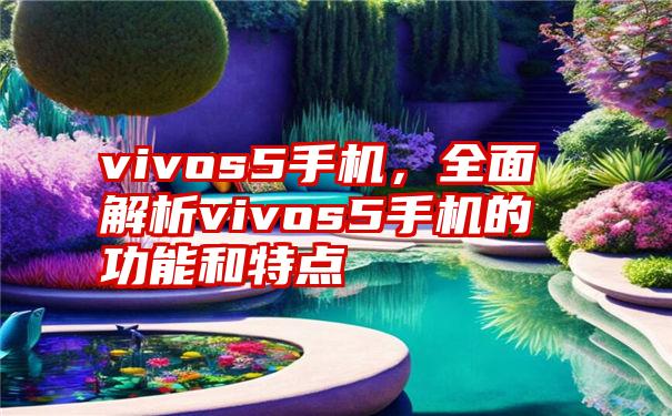 vivos5手机，全面解析vivos5手机的功能和特点