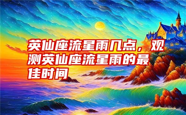 英仙座流星雨几点，观测英仙座流星雨的最佳时间