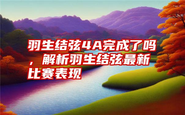 羽生结弦4A完成了吗，解析羽生结弦最新比赛表现