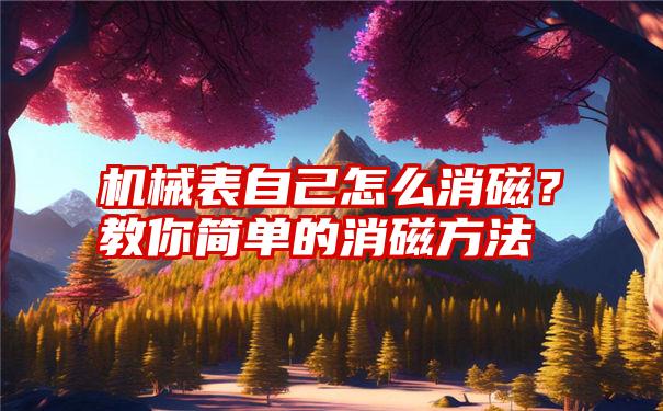 机械表自己怎么消磁？教你简单的消磁方法