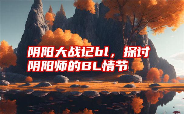 阴阳大战记bl，探讨阴阳师的BL情节