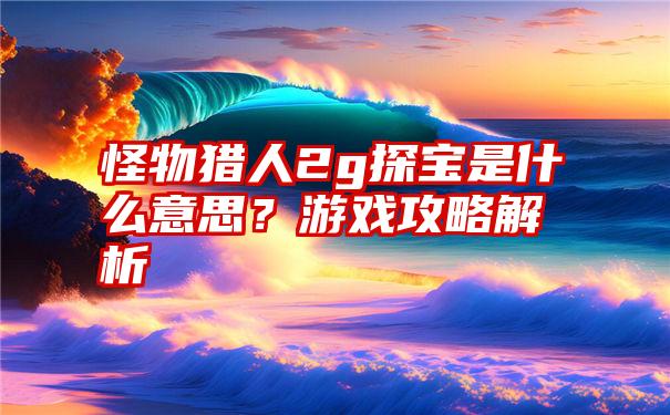 怪物猎人2g探宝是什么意思？游戏攻略解析