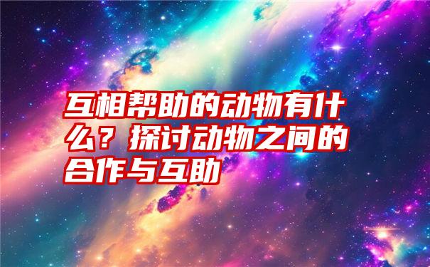 互相帮助的动物有什么？探讨动物之间的合作与互助