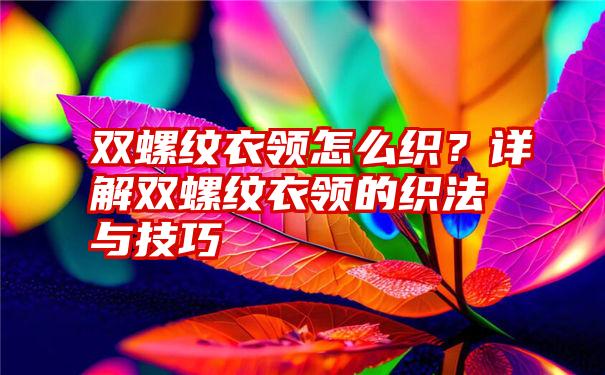 双螺纹衣领怎么织？详解双螺纹衣领的织法与技巧