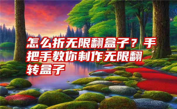 怎么折无限翻盒子？手把手教你制作无限翻转盒子