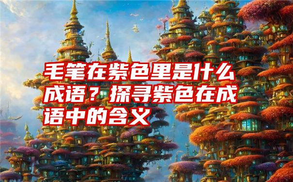 毛笔在紫色里是什么成语？探寻紫色在成语中的含义