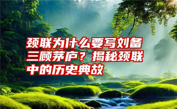 颈联为什么要写刘备三顾茅庐？揭秘颈联中的历史典故